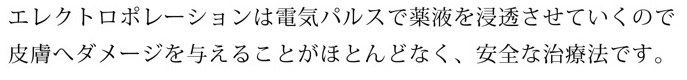 エレクトロポーションは電気パルスで薬液を浸透させていくので皮膚へダメージを与えることがほとんどなく、安全な治療法です。