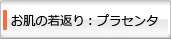 お肌の若返り：プラセンタ
